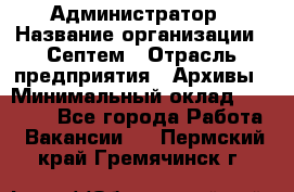 Администратор › Название организации ­ Септем › Отрасль предприятия ­ Архивы › Минимальный оклад ­ 25 000 - Все города Работа » Вакансии   . Пермский край,Гремячинск г.